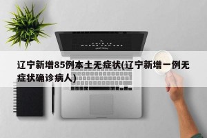 辽宁新增85例本土无症状(辽宁新增一例无症状确诊病人)