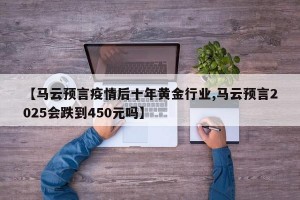 【马云预言疫情后十年黄金行业,马云预言2025会跌到450元吗】