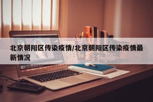 北京朝阳区传染疫情/北京朝阳区传染疫情最新情况