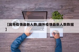 【国外疫情最新人数,国外疫情最新人数数据】