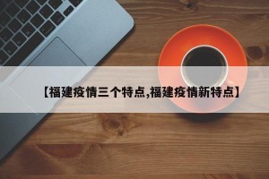 【福建疫情三个特点,福建疫情新特点】