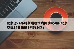 北京近24小时新增确诊病例涉及4区(北京疫情24日新增1例的小区)