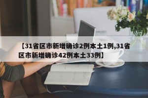【31省区市新增确诊2例本土1例,31省区市新增确诊42例本土33例】