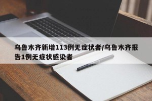 乌鲁木齐新增113例无症状者/乌鲁木齐报告1例无症状感染者