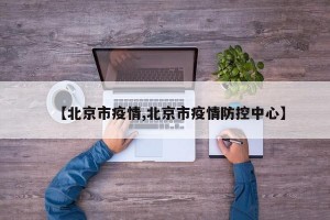 【北京市疫情,北京市疫情防控中心】