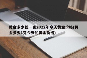 黄金多少钱一克2022年今天黄金价格(黄金多少1克今天的黄金价格)