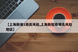【上海新增1地高风险,上海新冠疫情高风险地区】