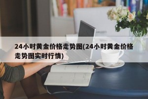 24小时黄金价格走势图(24小时黄金价格走势图实时行情)