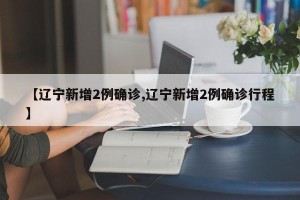 【辽宁新增2例确诊,辽宁新增2例确诊行程】