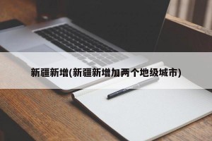 新疆新增(新疆新增加两个地级城市)