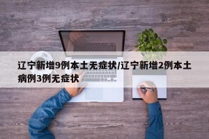 辽宁新增9例本土无症状/辽宁新增2例本土病例3例无症状
