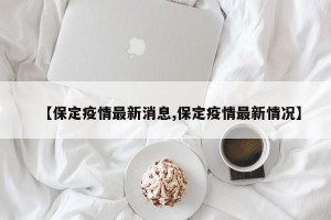 【保定疫情最新消息,保定疫情最新情况】