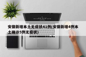 安徽新增本土无症状41例(安徽新增4例本土确诊5例无症状)