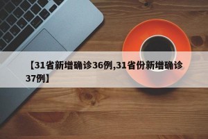 【31省新增确诊36例,31省份新增确诊37例】