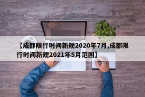 【成都限行时间新规2020年7月,成都限行时间新规2021年5月范围】