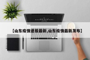 【山东疫情速报最新,山东疫情最新发布】