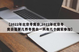 【2022年北京冬奥会,2022年北京冬奥会是第几界冬奥会一共有几个国家参加】