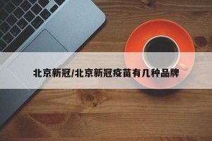 北京新冠/北京新冠疫苗有几种品牌
