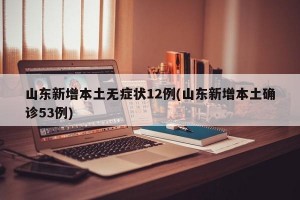 山东新增本土无症状12例(山东新增本土确诊53例)