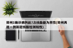 郑州1确诊病例前7次核酸都为阴性(郑州再现一例新冠核酸检测阳性)