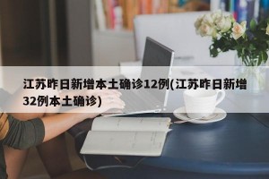 江苏昨日新增本土确诊12例(江苏昨日新增32例本土确诊)