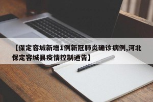 【保定容城新增1例新冠肺炎确诊病例,河北保定容城县疫情控制通告】