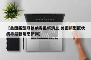 【美国新型冠状病毒最新消息,美国新型冠状病毒最新消息新闻】