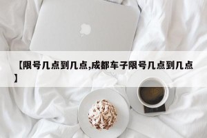 【限号几点到几点,成都车子限号几点到几点】