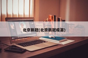 北京新冠(北京新冠疫苗)