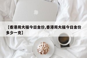 【香港周大福今日金价,香港周大福今日金价多少一克】