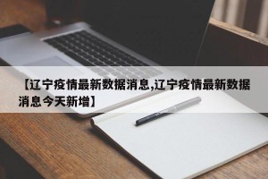 【辽宁疫情最新数据消息,辽宁疫情最新数据消息今天新增】