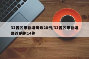 31省区市新增确诊20例/31省区市新增确诊病例14例
