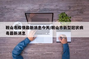 鞍山市疫情最新消息今天/鞍山市新型冠状病毒最新消息