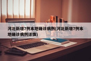 河北新增7例本地确诊病例(河北新增7例本地确诊病例详情)
