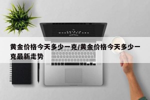 黄金价格今天多少一克/黄金价格今天多少一克最新走势
