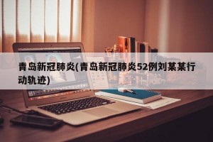 青岛新冠肺炎(青岛新冠肺炎52例刘某某行动轨迹)