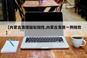【内蒙古发现疑似阳性,内蒙古发现一例阳性】