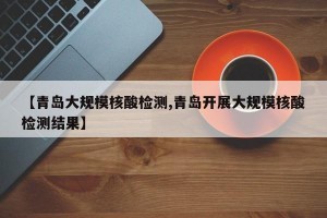 【青岛大规模核酸检测,青岛开展大规模核酸检测结果】