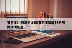 石家庄14例病例详情/石家庄新增14例病例活动轨迹