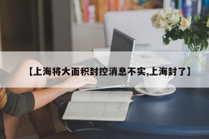 【上海将大面积封控消息不实,上海封了】