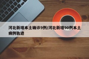河北新增本土确诊9例/河北新增90例本土病例轨迹