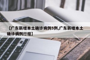 【广东新增本土确诊病例5例,广东新增本土确诊病例行程】