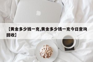【黄金多少钱一克,黄金多少钱一克今日查询回收】