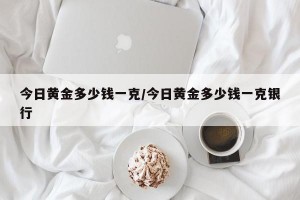 今日黄金多少钱一克/今日黄金多少钱一克银行