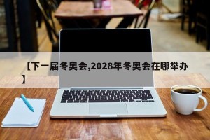 【下一届冬奥会,2028年冬奥会在哪举办】