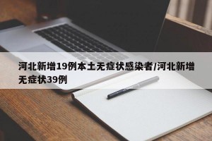 河北新增19例本土无症状感染者/河北新增无症状39例