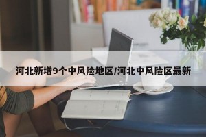 河北新增9个中风险地区/河北中风险区最新