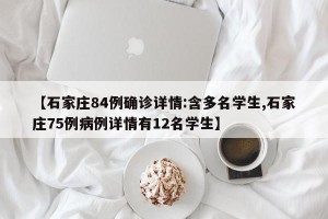【石家庄84例确诊详情:含多名学生,石家庄75例病例详情有12名学生】