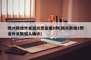 四川新增外省返川感染者8例(四川新增1例省外关联输入确诊)