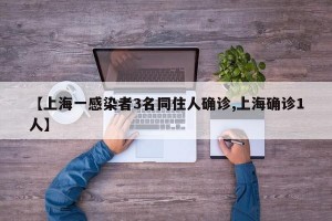 【上海一感染者3名同住人确诊,上海确诊1人】